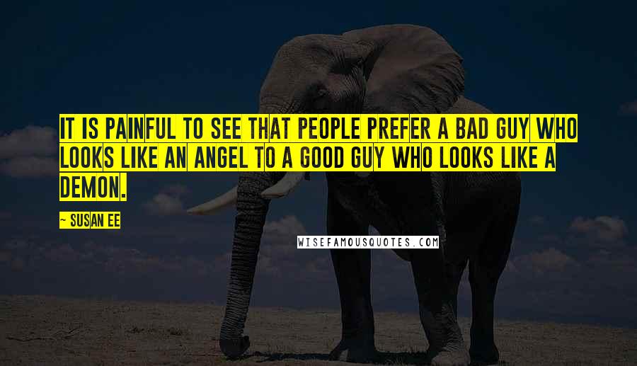 Susan Ee Quotes: It is painful to see that people prefer a bad guy who looks like an angel to a good guy who looks like a demon.