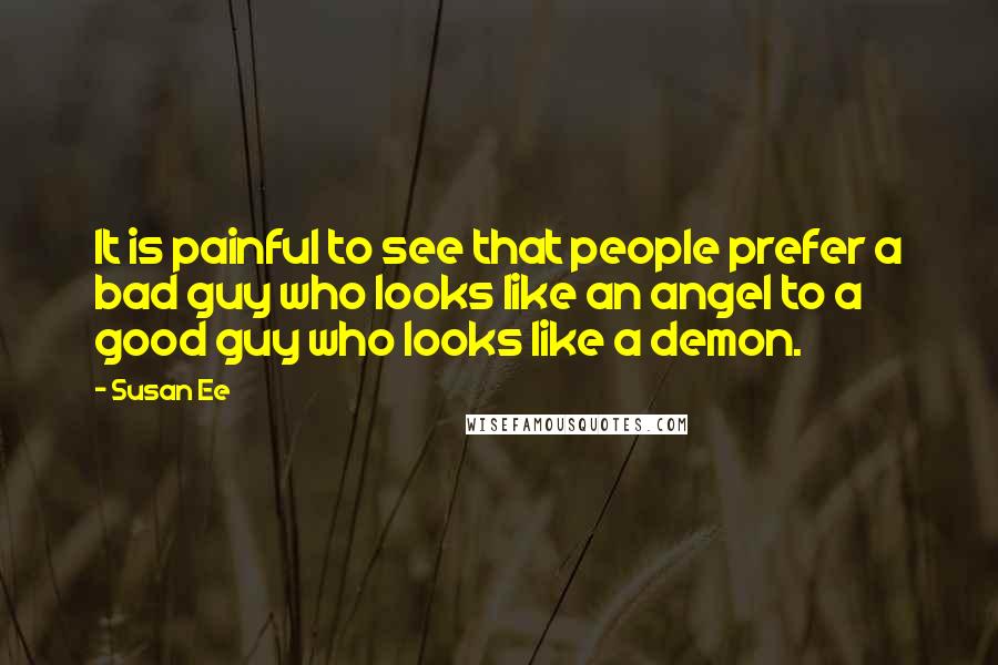 Susan Ee Quotes: It is painful to see that people prefer a bad guy who looks like an angel to a good guy who looks like a demon.