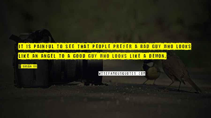 Susan Ee Quotes: It is painful to see that people prefer a bad guy who looks like an angel to a good guy who looks like a demon.