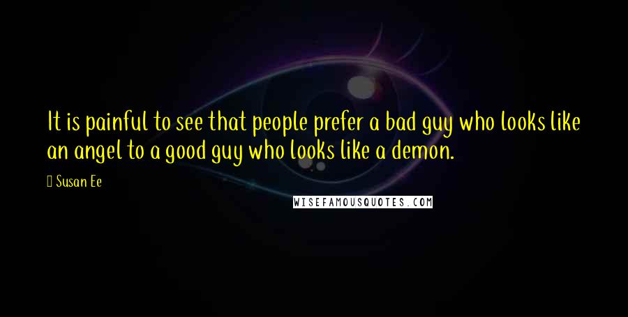 Susan Ee Quotes: It is painful to see that people prefer a bad guy who looks like an angel to a good guy who looks like a demon.
