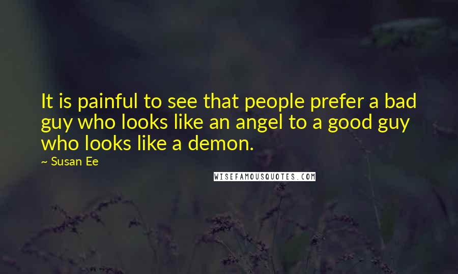 Susan Ee Quotes: It is painful to see that people prefer a bad guy who looks like an angel to a good guy who looks like a demon.