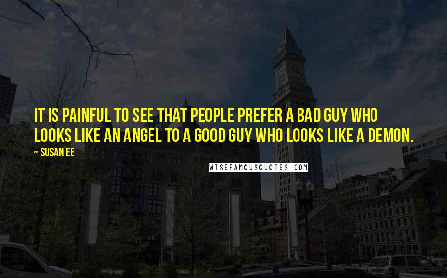 Susan Ee Quotes: It is painful to see that people prefer a bad guy who looks like an angel to a good guy who looks like a demon.