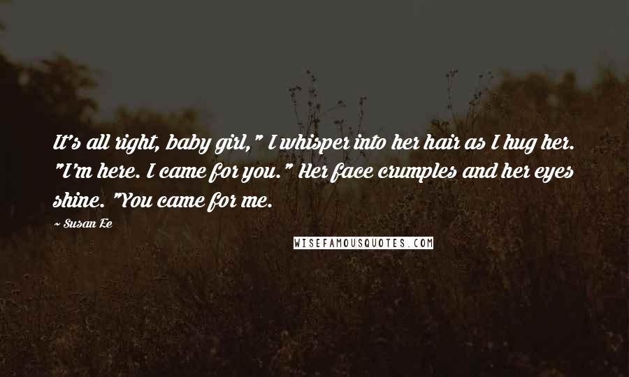 Susan Ee Quotes: It's all right, baby girl," I whisper into her hair as I hug her. "I'm here. I came for you." Her face crumples and her eyes shine. "You came for me.