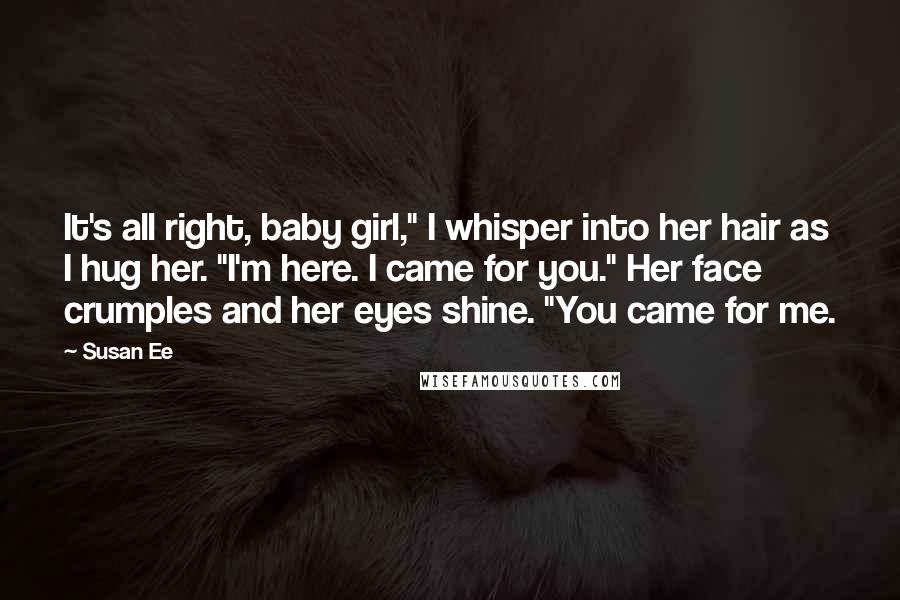 Susan Ee Quotes: It's all right, baby girl," I whisper into her hair as I hug her. "I'm here. I came for you." Her face crumples and her eyes shine. "You came for me.