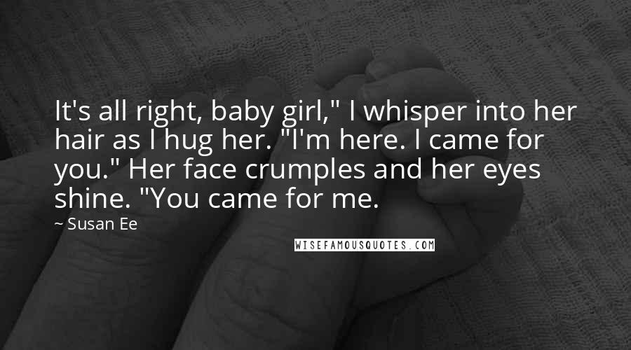 Susan Ee Quotes: It's all right, baby girl," I whisper into her hair as I hug her. "I'm here. I came for you." Her face crumples and her eyes shine. "You came for me.