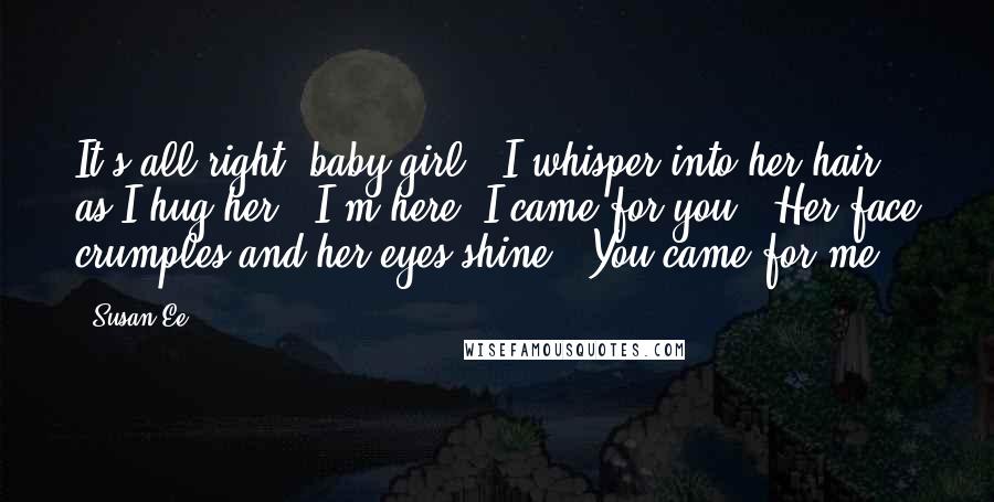 Susan Ee Quotes: It's all right, baby girl," I whisper into her hair as I hug her. "I'm here. I came for you." Her face crumples and her eyes shine. "You came for me.