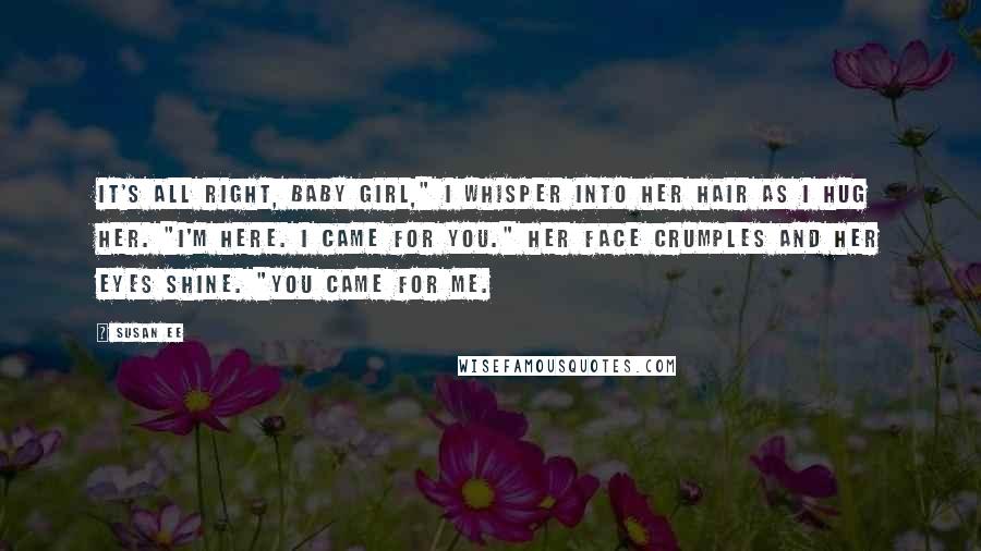 Susan Ee Quotes: It's all right, baby girl," I whisper into her hair as I hug her. "I'm here. I came for you." Her face crumples and her eyes shine. "You came for me.