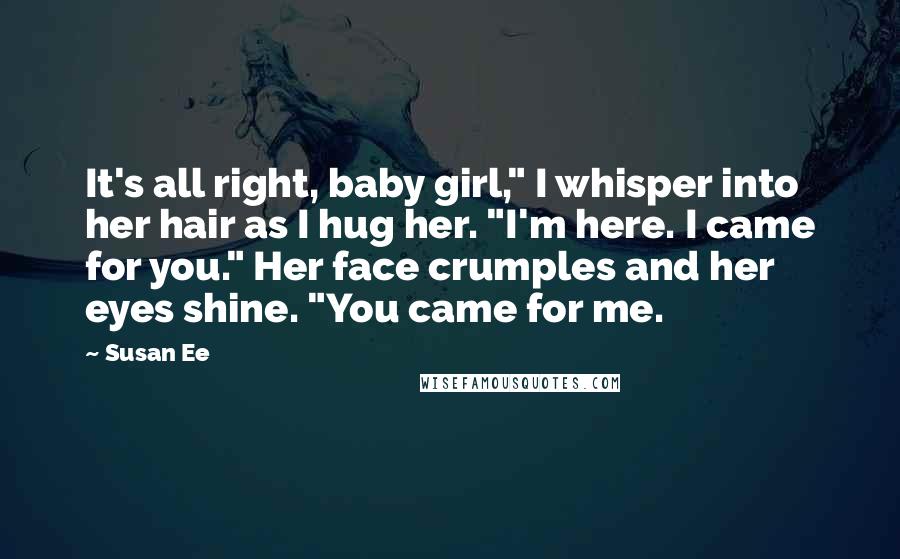 Susan Ee Quotes: It's all right, baby girl," I whisper into her hair as I hug her. "I'm here. I came for you." Her face crumples and her eyes shine. "You came for me.