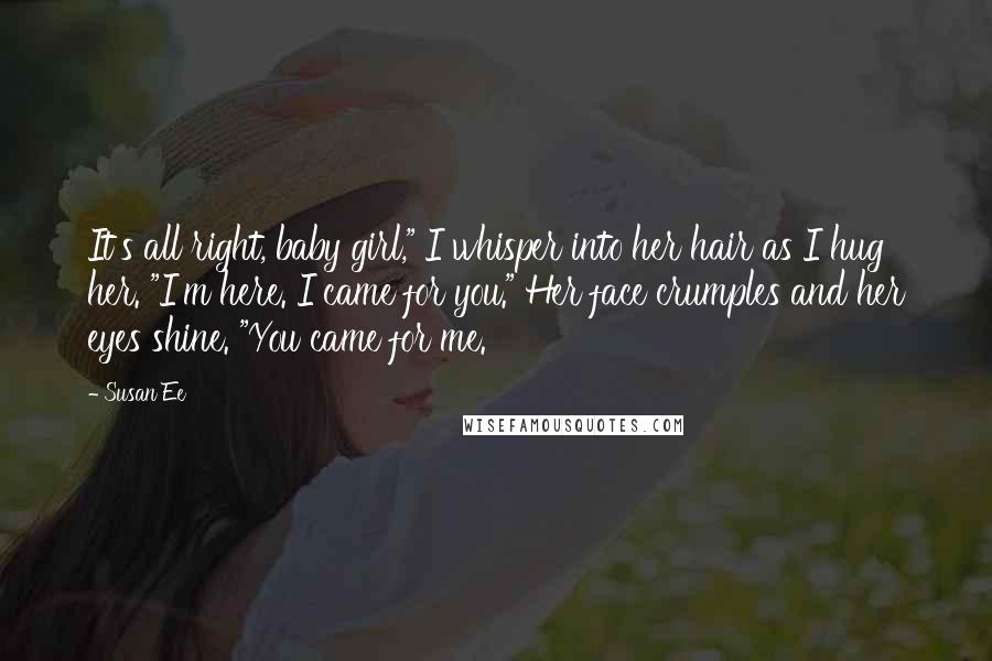 Susan Ee Quotes: It's all right, baby girl," I whisper into her hair as I hug her. "I'm here. I came for you." Her face crumples and her eyes shine. "You came for me.