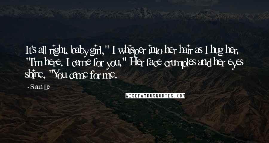 Susan Ee Quotes: It's all right, baby girl," I whisper into her hair as I hug her. "I'm here. I came for you." Her face crumples and her eyes shine. "You came for me.