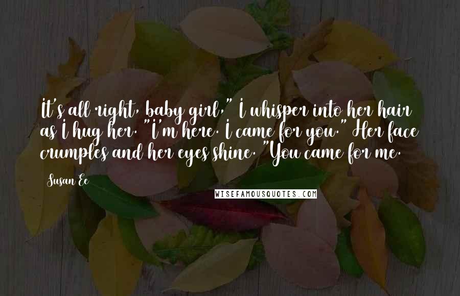 Susan Ee Quotes: It's all right, baby girl," I whisper into her hair as I hug her. "I'm here. I came for you." Her face crumples and her eyes shine. "You came for me.