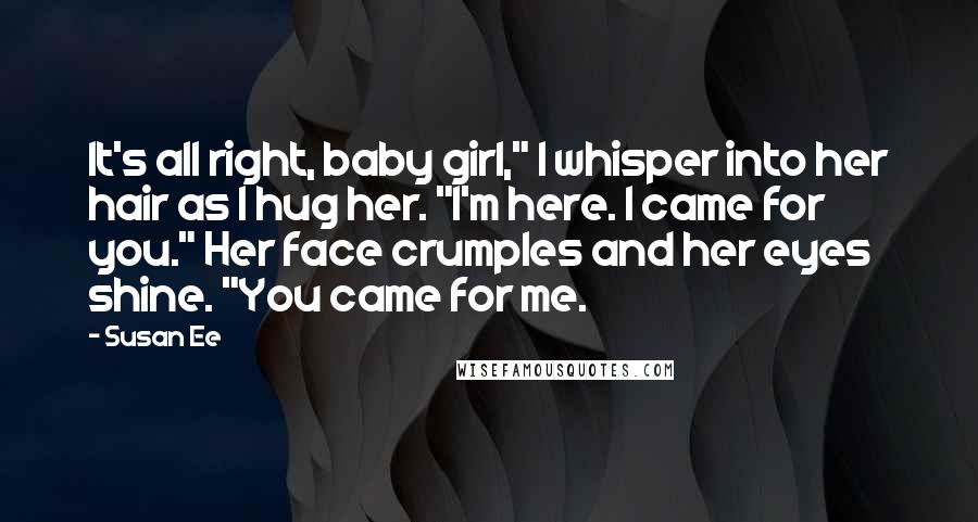 Susan Ee Quotes: It's all right, baby girl," I whisper into her hair as I hug her. "I'm here. I came for you." Her face crumples and her eyes shine. "You came for me.