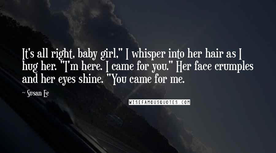 Susan Ee Quotes: It's all right, baby girl," I whisper into her hair as I hug her. "I'm here. I came for you." Her face crumples and her eyes shine. "You came for me.