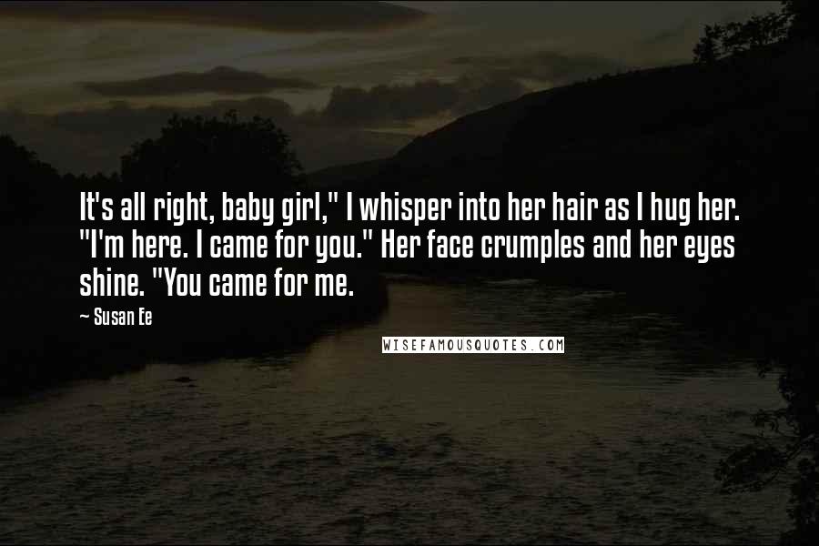 Susan Ee Quotes: It's all right, baby girl," I whisper into her hair as I hug her. "I'm here. I came for you." Her face crumples and her eyes shine. "You came for me.