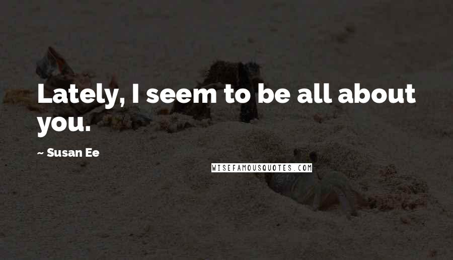 Susan Ee Quotes: Lately, I seem to be all about you.