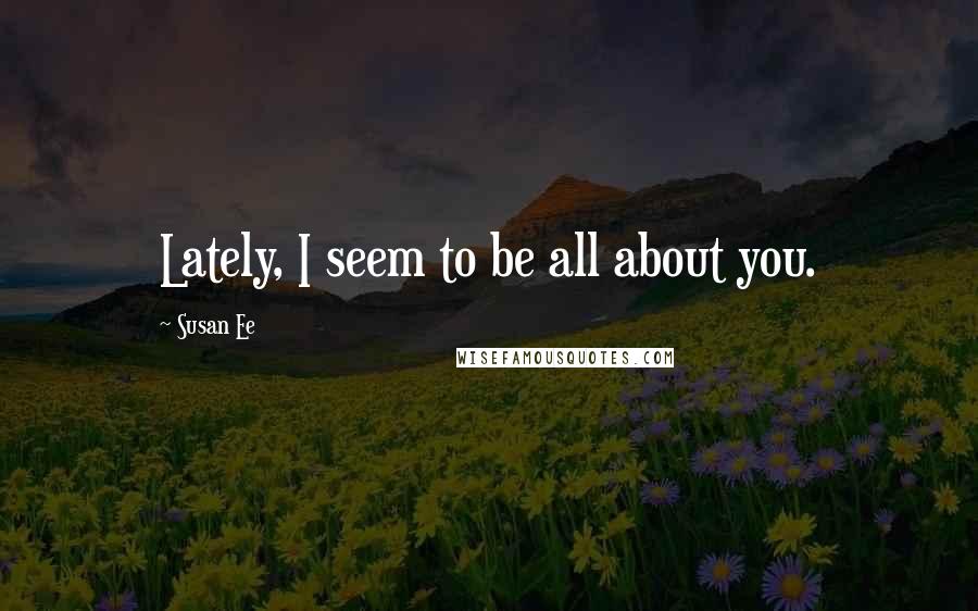 Susan Ee Quotes: Lately, I seem to be all about you.