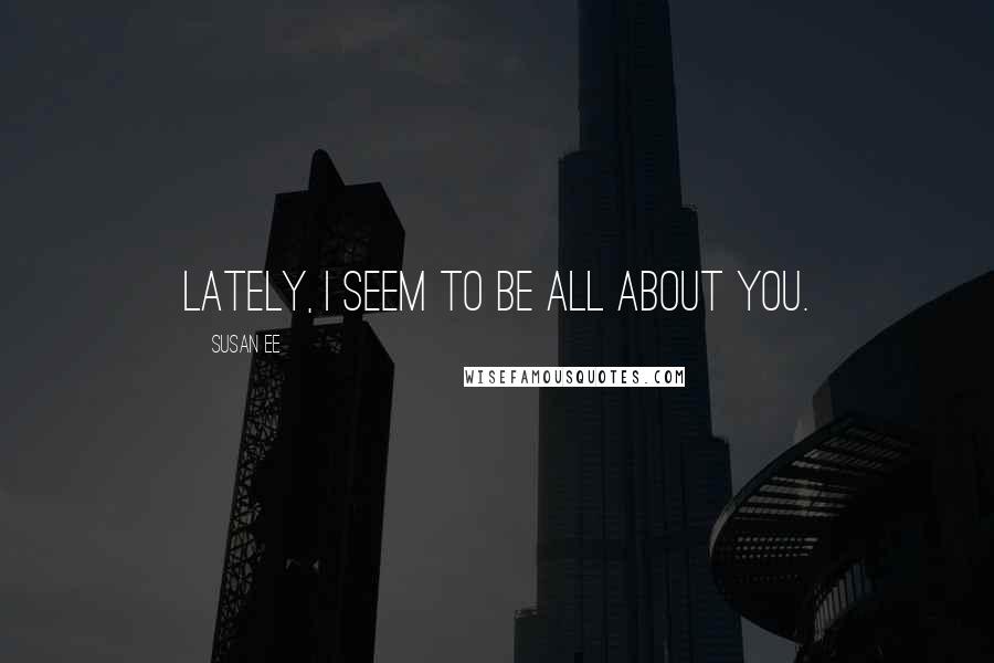 Susan Ee Quotes: Lately, I seem to be all about you.