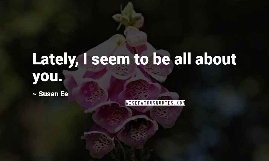Susan Ee Quotes: Lately, I seem to be all about you.