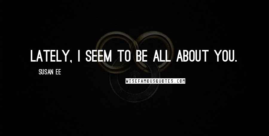 Susan Ee Quotes: Lately, I seem to be all about you.