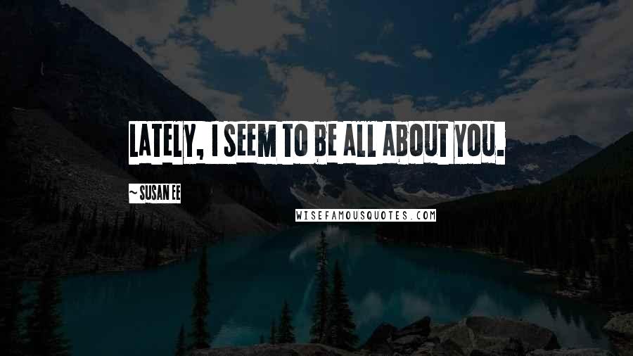 Susan Ee Quotes: Lately, I seem to be all about you.