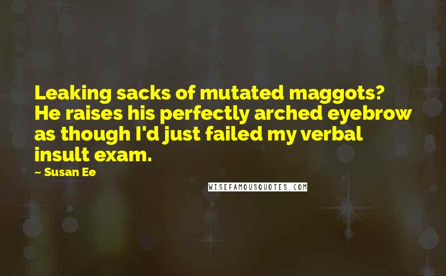 Susan Ee Quotes: Leaking sacks of mutated maggots? He raises his perfectly arched eyebrow as though I'd just failed my verbal insult exam.