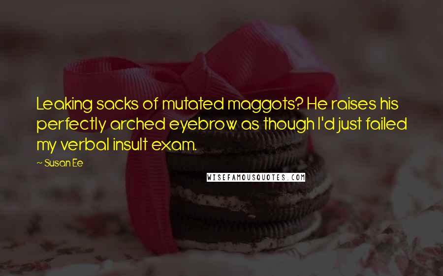 Susan Ee Quotes: Leaking sacks of mutated maggots? He raises his perfectly arched eyebrow as though I'd just failed my verbal insult exam.