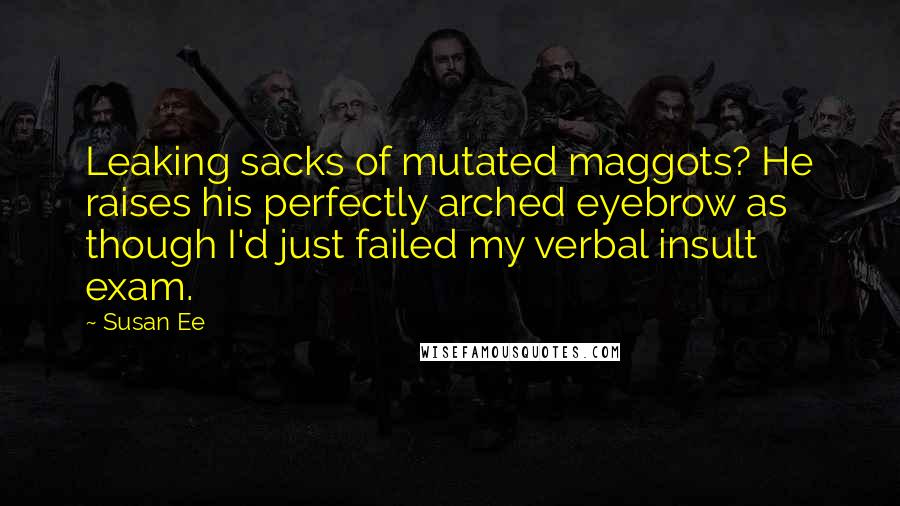 Susan Ee Quotes: Leaking sacks of mutated maggots? He raises his perfectly arched eyebrow as though I'd just failed my verbal insult exam.