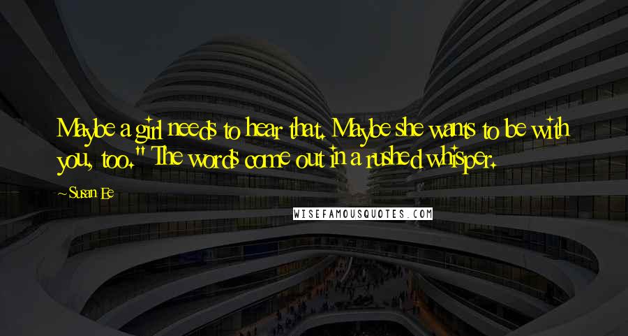 Susan Ee Quotes: Maybe a girl needs to hear that. Maybe she wants to be with you, too." The words come out in a rushed whisper.