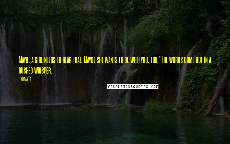 Susan Ee Quotes: Maybe a girl needs to hear that. Maybe she wants to be with you, too." The words come out in a rushed whisper.