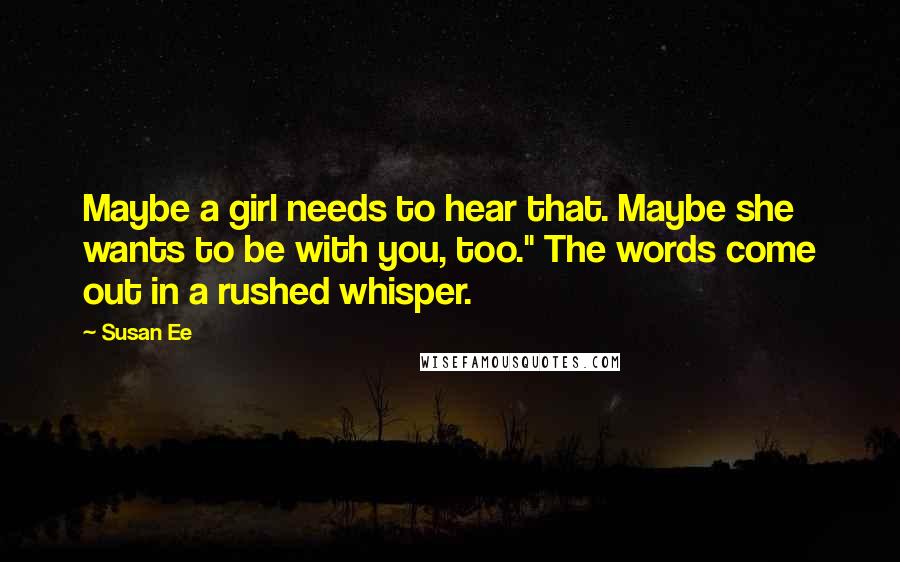 Susan Ee Quotes: Maybe a girl needs to hear that. Maybe she wants to be with you, too." The words come out in a rushed whisper.