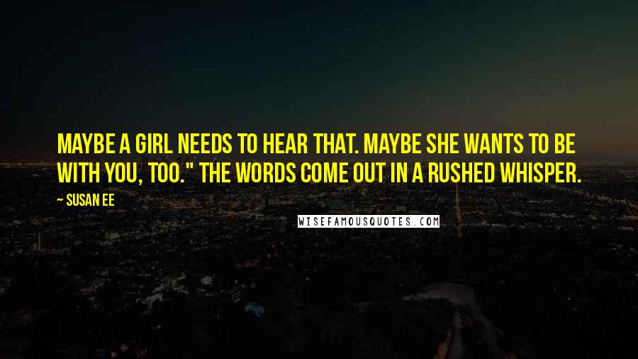 Susan Ee Quotes: Maybe a girl needs to hear that. Maybe she wants to be with you, too." The words come out in a rushed whisper.