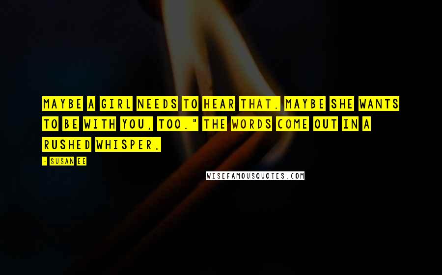 Susan Ee Quotes: Maybe a girl needs to hear that. Maybe she wants to be with you, too." The words come out in a rushed whisper.