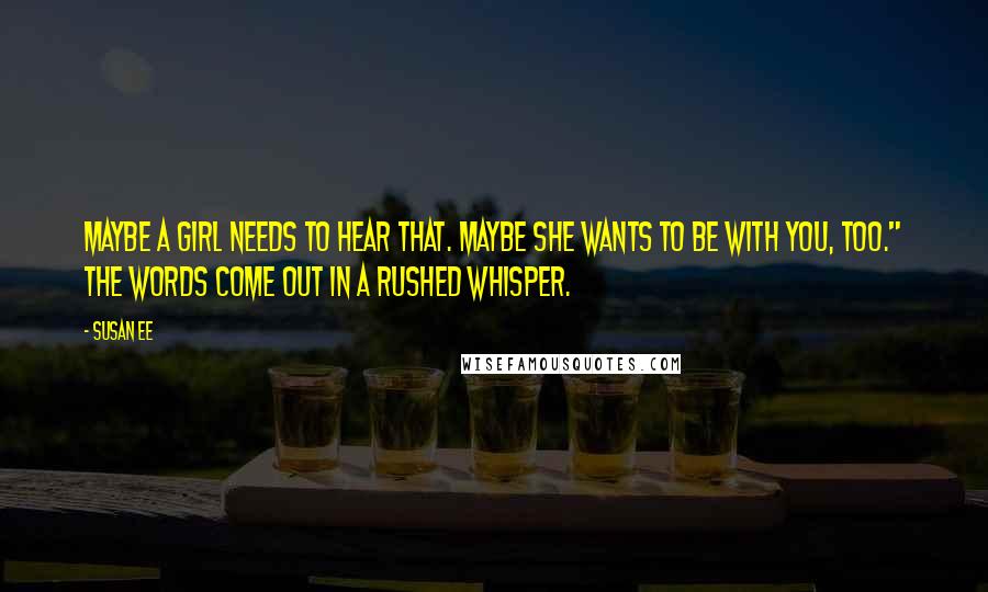 Susan Ee Quotes: Maybe a girl needs to hear that. Maybe she wants to be with you, too." The words come out in a rushed whisper.
