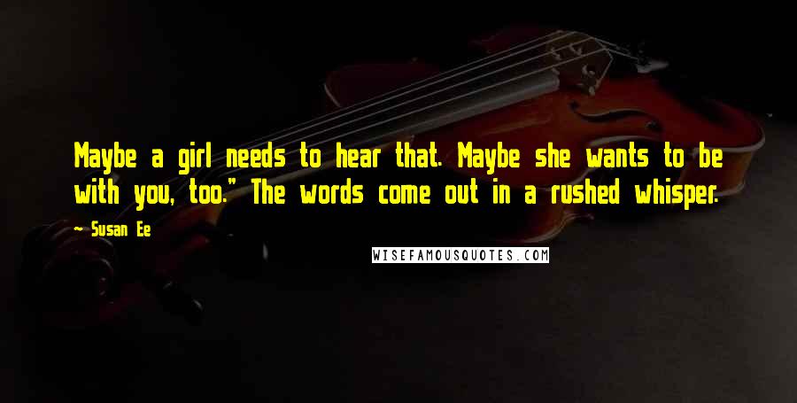 Susan Ee Quotes: Maybe a girl needs to hear that. Maybe she wants to be with you, too." The words come out in a rushed whisper.