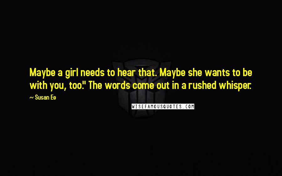 Susan Ee Quotes: Maybe a girl needs to hear that. Maybe she wants to be with you, too." The words come out in a rushed whisper.