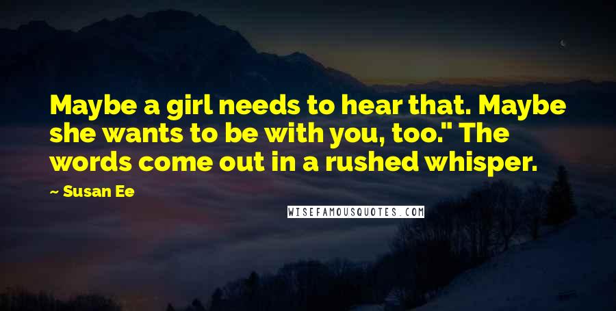 Susan Ee Quotes: Maybe a girl needs to hear that. Maybe she wants to be with you, too." The words come out in a rushed whisper.