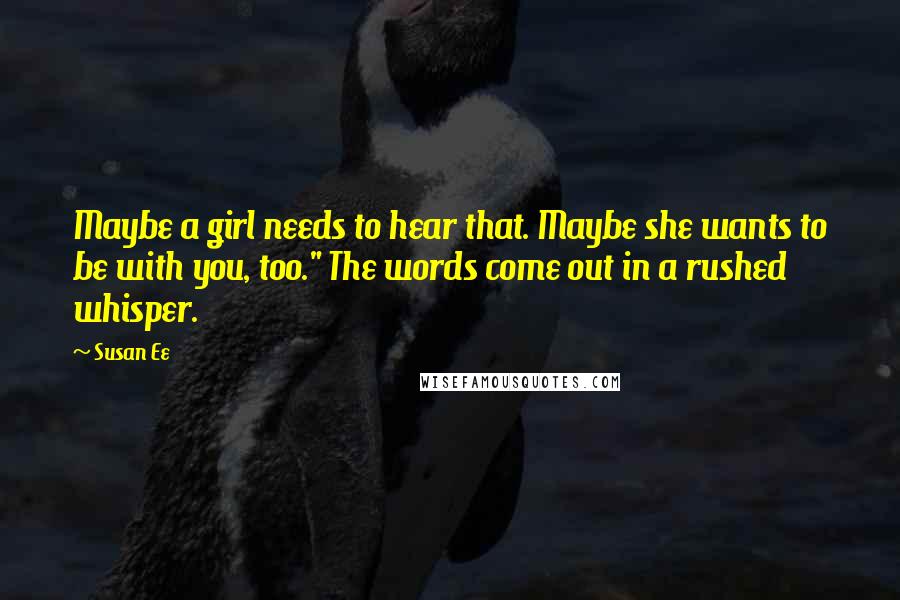 Susan Ee Quotes: Maybe a girl needs to hear that. Maybe she wants to be with you, too." The words come out in a rushed whisper.