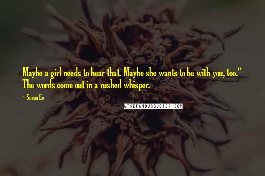 Susan Ee Quotes: Maybe a girl needs to hear that. Maybe she wants to be with you, too." The words come out in a rushed whisper.