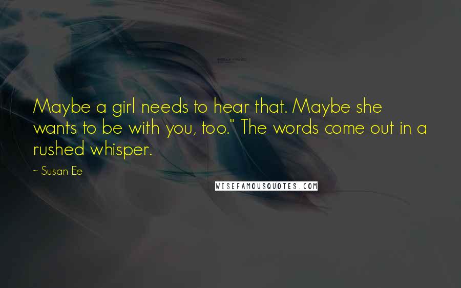 Susan Ee Quotes: Maybe a girl needs to hear that. Maybe she wants to be with you, too." The words come out in a rushed whisper.