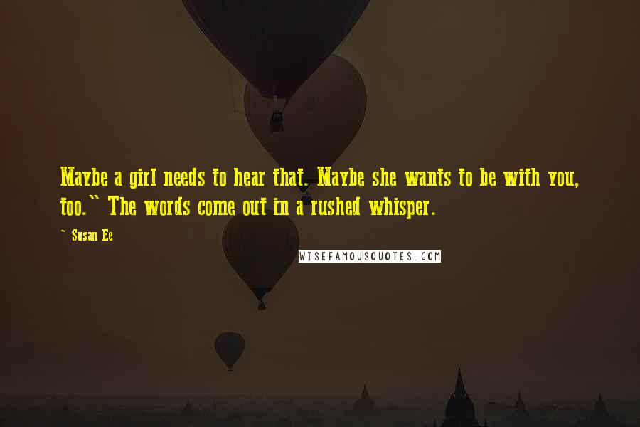 Susan Ee Quotes: Maybe a girl needs to hear that. Maybe she wants to be with you, too." The words come out in a rushed whisper.