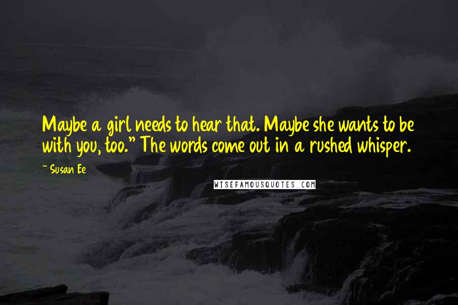 Susan Ee Quotes: Maybe a girl needs to hear that. Maybe she wants to be with you, too." The words come out in a rushed whisper.