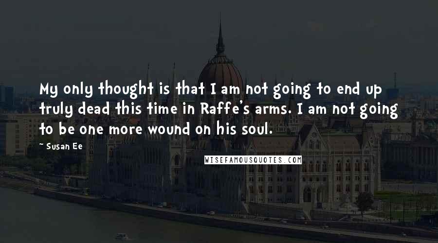 Susan Ee Quotes: My only thought is that I am not going to end up truly dead this time in Raffe's arms. I am not going to be one more wound on his soul.