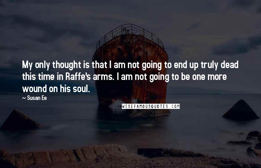 Susan Ee Quotes: My only thought is that I am not going to end up truly dead this time in Raffe's arms. I am not going to be one more wound on his soul.