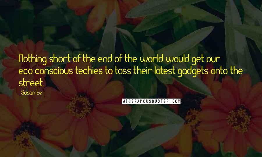 Susan Ee Quotes: Nothing short of the end of the world would get our eco-conscious techies to toss their latest gadgets onto the street.