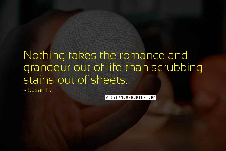 Susan Ee Quotes: Nothing takes the romance and grandeur out of life than scrubbing stains out of sheets.