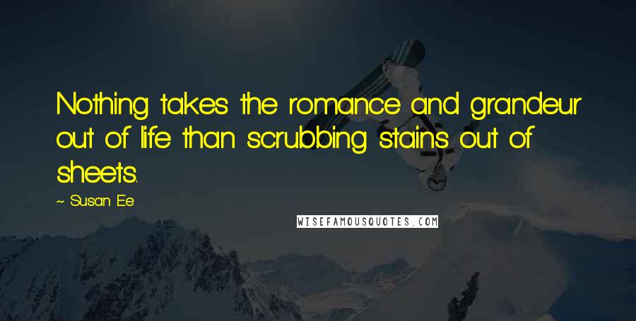 Susan Ee Quotes: Nothing takes the romance and grandeur out of life than scrubbing stains out of sheets.