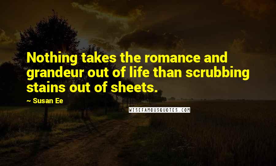 Susan Ee Quotes: Nothing takes the romance and grandeur out of life than scrubbing stains out of sheets.
