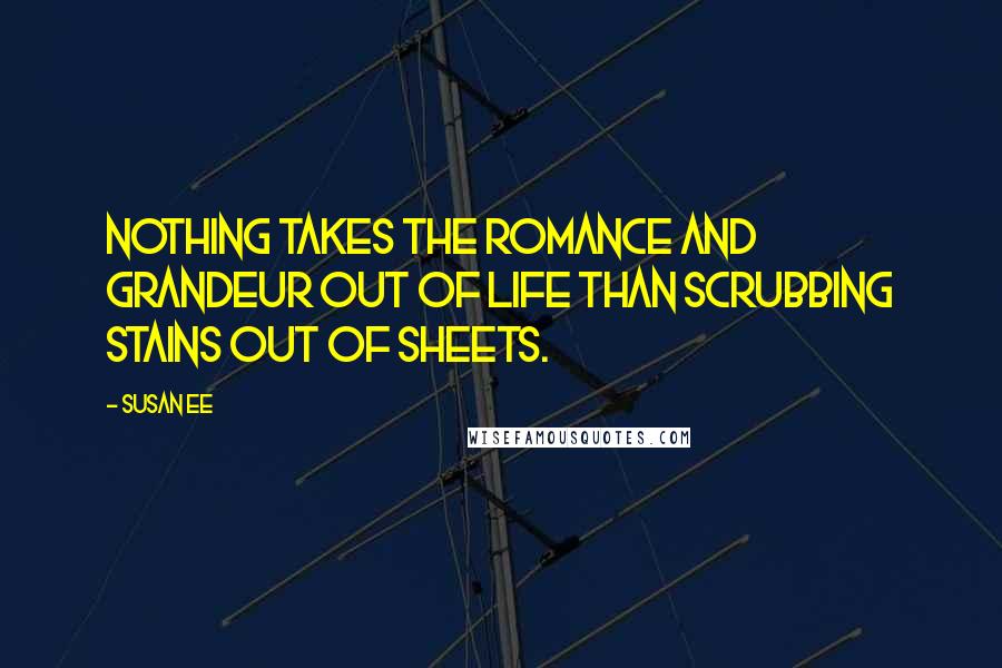 Susan Ee Quotes: Nothing takes the romance and grandeur out of life than scrubbing stains out of sheets.