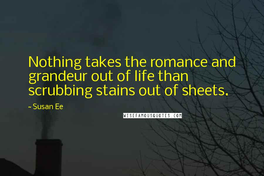 Susan Ee Quotes: Nothing takes the romance and grandeur out of life than scrubbing stains out of sheets.