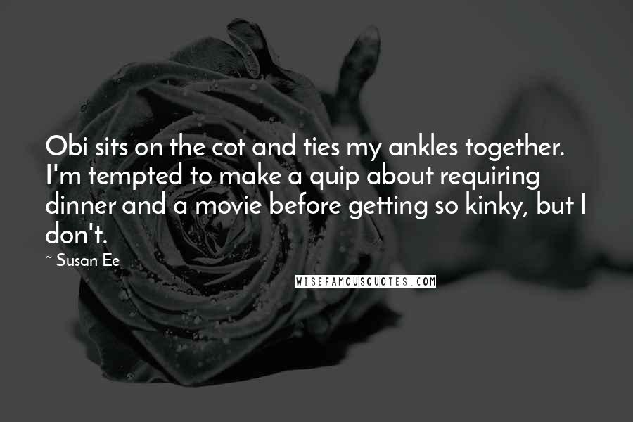 Susan Ee Quotes: Obi sits on the cot and ties my ankles together. I'm tempted to make a quip about requiring dinner and a movie before getting so kinky, but I don't.
